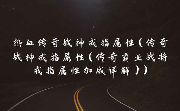 热血传奇战神戒指属性（传奇战神戒指属性（传奇霸业战将戒指属性加成详解））