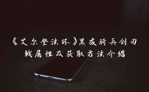 《艾尔登法环》黑夜骑兵剑刃戟属性及获取方法介绍