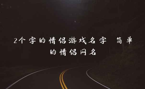 2个字的情侣游戏名字 简单的情侣网名