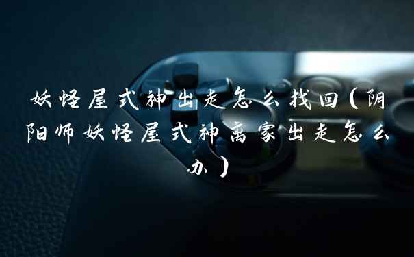 妖怪屋式神出走怎么找回（阴阳师妖怪屋式神离家出走怎么办）