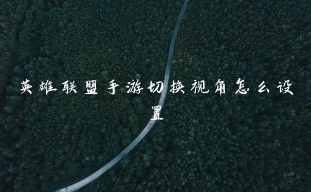 英雄联盟手游切换视角怎么设置