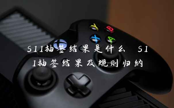 s11抽签结果是什么 s11抽签结果及规则归纳