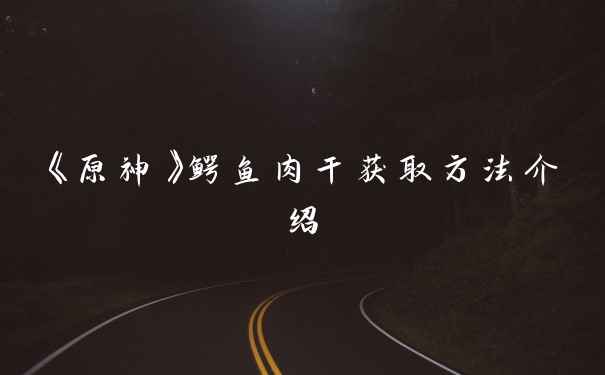 《原神》鳄鱼肉干获取方法介绍