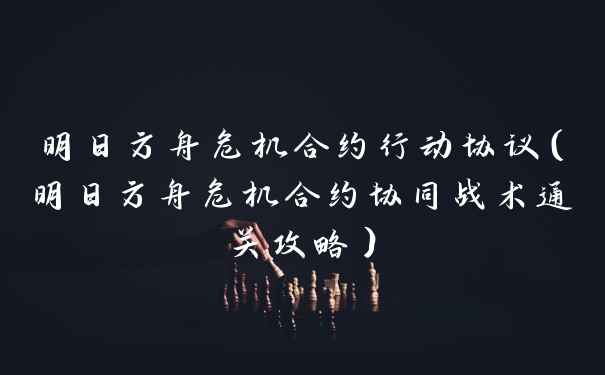 明日方舟危机合约行动协议(明日方舟危机合约协同战术通关攻略)