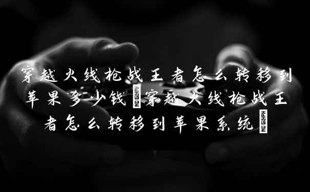 穿越火线枪战王者怎么转移到苹果多少钱(穿越火线枪战王者怎么转移到苹果系统)