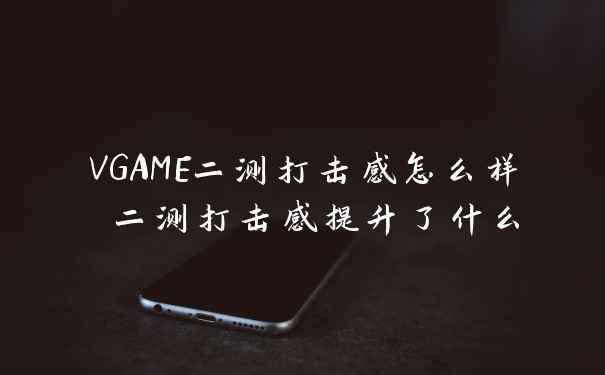 VGAME二测打击感怎么样 二测打击感提升了什么