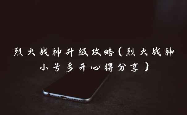 烈火战神升级攻略（烈火战神小号多开心得分享）
