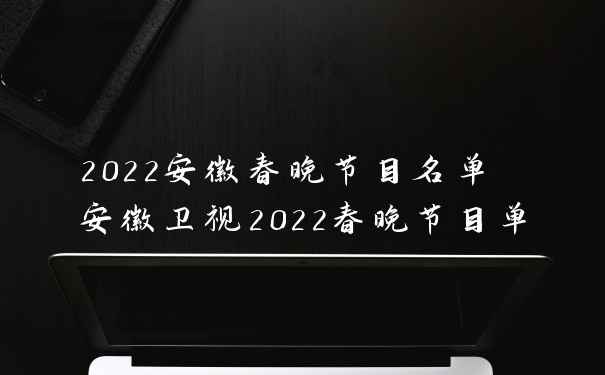 2022安徽春晚节目名单 安徽卫视2022春晚节目单