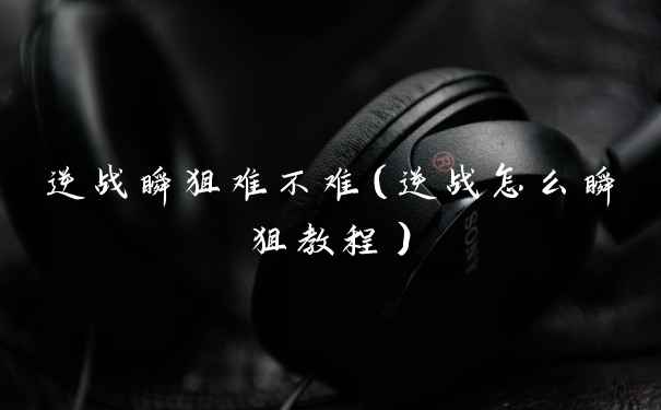 逆战瞬狙难不难（逆战怎么瞬狙教程）