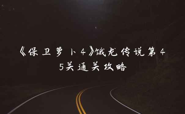 《保卫萝卜4》饿龙传说第45关通关攻略