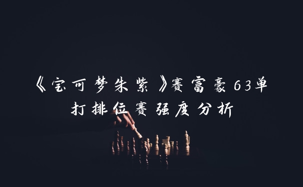 《宝可梦朱紫》赛富豪63单打排位赛强度分析