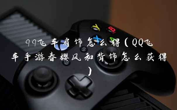 qq飞车肩饰怎么得（QQ飞车手游春樱风和背饰怎么获得）