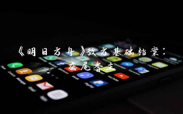 《明日方舟》敌方基础档案：灰尾香主