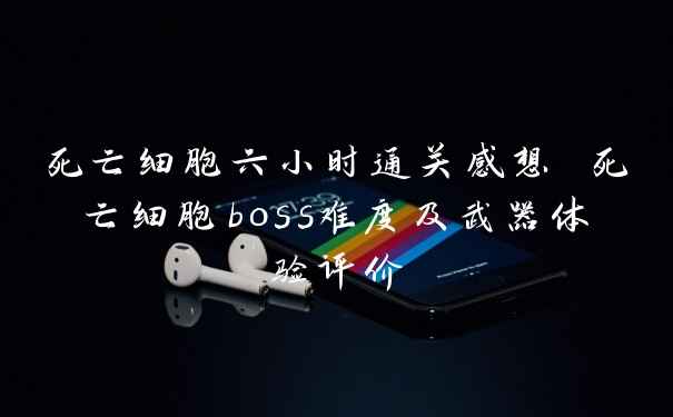 死亡细胞六小时通关感想 死亡细胞boss难度及武器体验评价