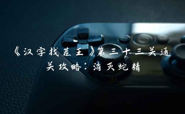 《汉字找茬王》第三十三关通关攻略：消灭蛇精