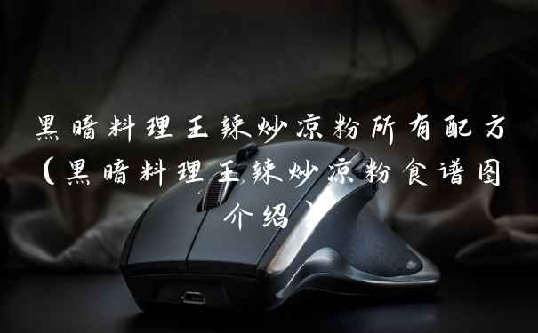 黑暗料理王辣炒凉粉所有配方（黑暗料理王辣炒凉粉食谱图介绍）