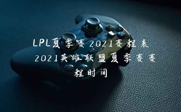 LPL夏季赛2021赛程表 2021英雄联盟夏季赛赛程时间