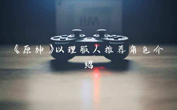 《原神》以理服人推荐角色介绍