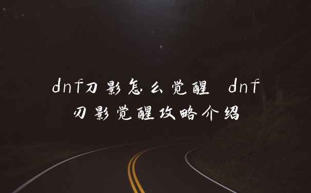 dnf刀影怎么觉醒 dnf刃影觉醒攻略介绍