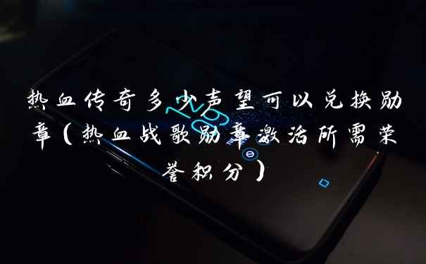 热血传奇多少声望可以兑换勋章（热血战歌勋章激活所需荣誉积分）