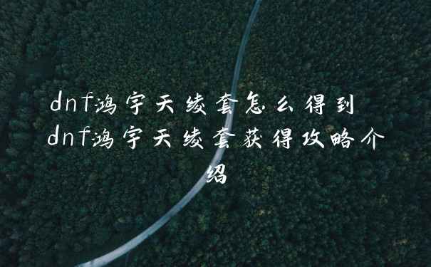 dnf鸿宇天绫套怎么得到 dnf鸿宇天绫套获得攻略介绍