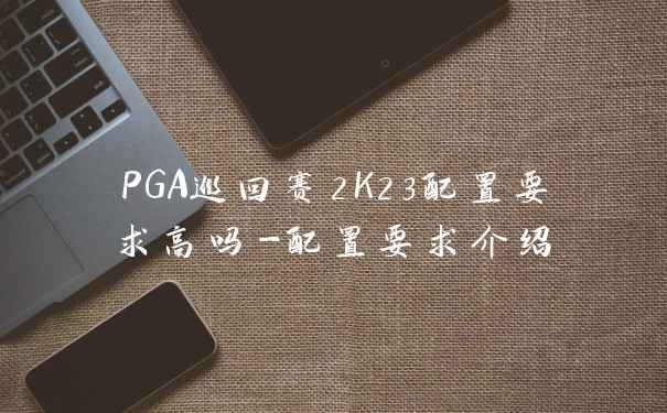 PGA巡回赛2K23配置要求高吗-配置要求介绍