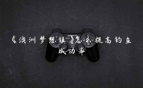 《澳洲梦想镇》怎么提高钓鱼成功率