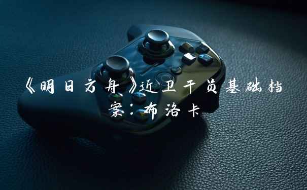 《明日方舟》近卫干员基础档案：布洛卡