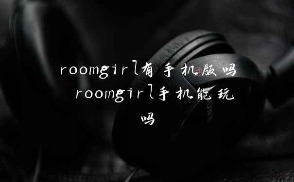 roomgirl有手机版吗 roomgirl手机能玩吗