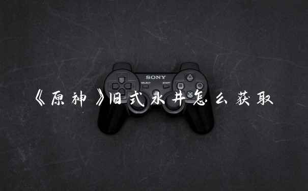 《原神》旧式水井怎么获取