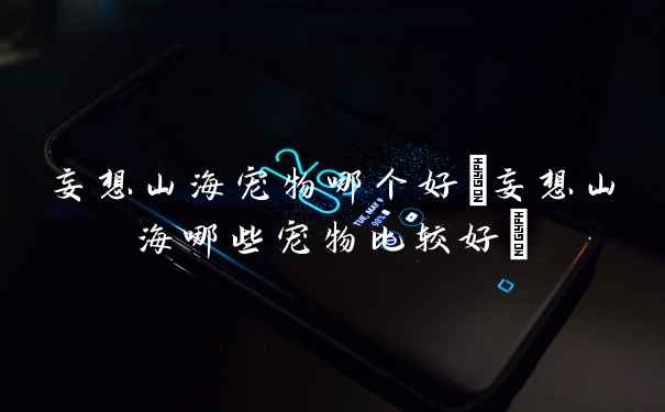 妄想山海宠物哪个好(妄想山海哪些宠物比较好)