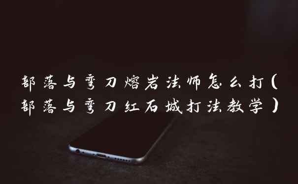 部落与弯刀熔岩法师怎么打（部落与弯刀红石城打法教学）