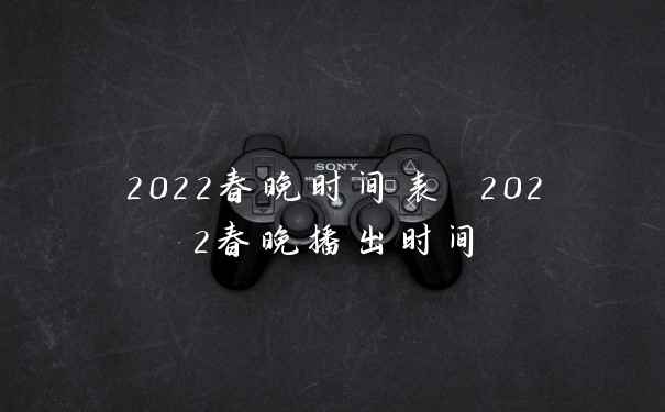2022春晚时间表 2022春晚播出时间