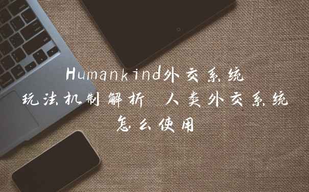 Humankind外交系统玩法机制解析 人类外交系统怎么使用