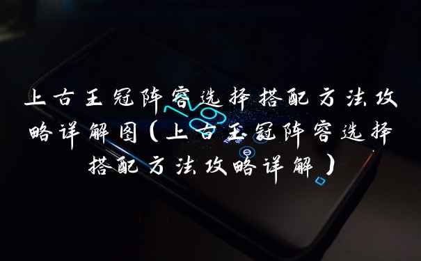 上古王冠阵容选择搭配方法攻略详解图（上古王冠阵容选择搭配方法攻略详解）