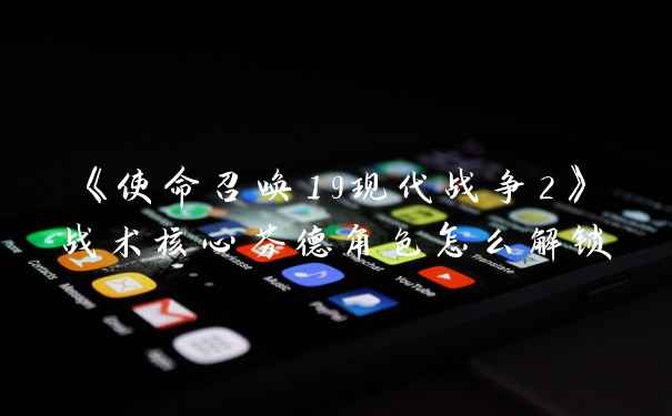 《使命召唤19现代战争2》战术核心芬德角色怎么解锁