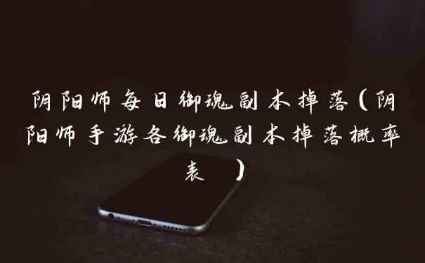 阴阳师每日御魂副本掉落（阴阳师手游各御魂副本掉落概率表 ）