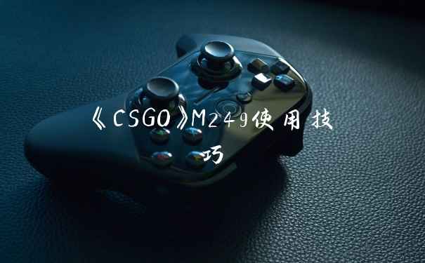 《CSGO》M249使用技巧