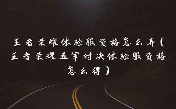 王者荣耀体验服资格怎么弄(王者荣耀五军对决体验服资格怎么得)
