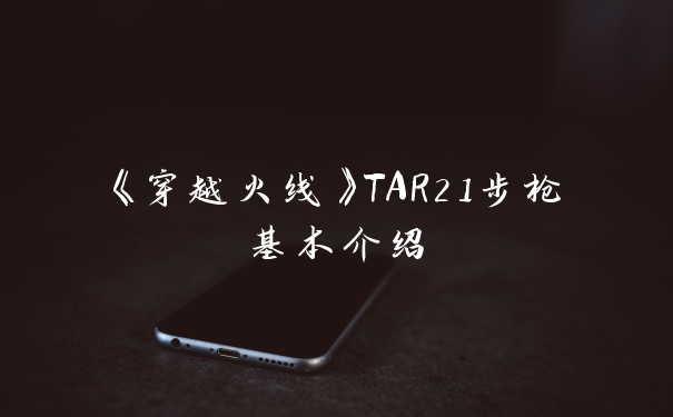 《穿越火线》TAR21步枪基本介绍