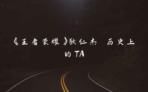 《王者荣耀》狄仁杰 历史上的TA
