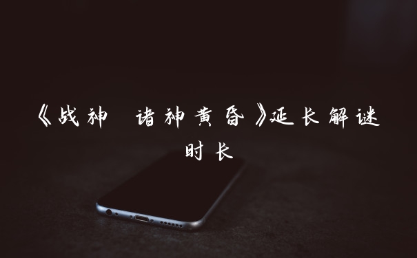 《战神 诸神黄昏》延长解谜时长