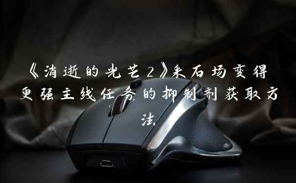《消逝的光芒2》采石场变得更强主线任务的抑制剂获取方法
