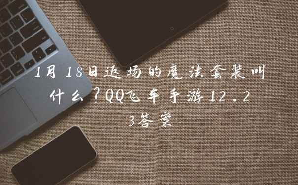1月18日返场的魔法套装叫什么？QQ飞车手游12.23答案