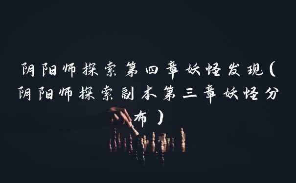 阴阳师探索第四章妖怪发现（阴阳师探索副本第三章妖怪分布）