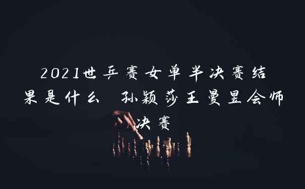 2021世乒赛女单半决赛结果是什么 孙颖莎王曼昱会师决赛