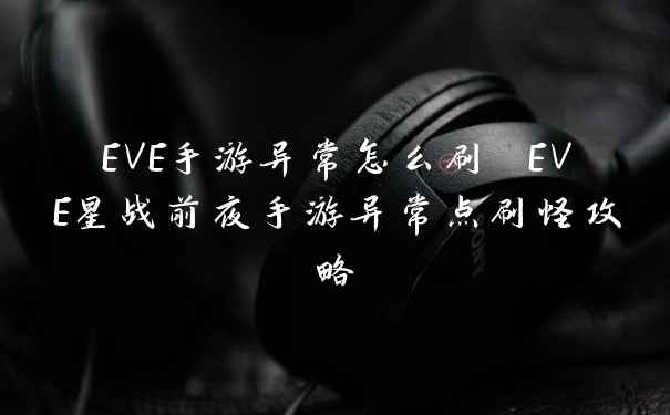 EVE手游异常怎么刷 EVE星战前夜手游异常点刷怪攻略