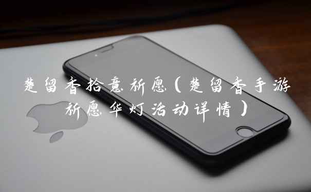楚留香拾意祈愿（楚留香手游祈愿华灯活动详情）