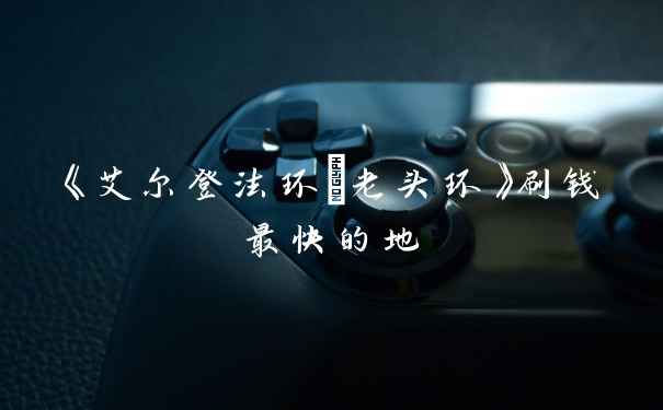 《艾尔登法环/老头环》刷钱最快的地
