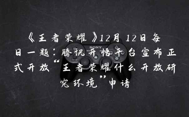 《王者荣耀》12月12日每日一题：腾讯开悟平台宣布正式开放“王者荣耀什么开放研究环境”申请